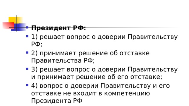 Президент РФ: 1)​ решает вопрос о доверии Правительству РФ; 2)​ принимает решение об отставке Правительства РФ; 3)​ решает вопрос о доверии Правительству и принимает решение об его отставке; 4)​ вопрос о доверии Правительству и его отставке не входит в компетенцию Президента РФ 