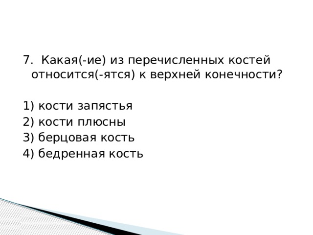 7. Какая(-ие) из перечисленных костей относится(-ятся) к верхней конечности?   1) кости запястья 2) кости плюсны 3) берцовая кость 4) бедренная кость 