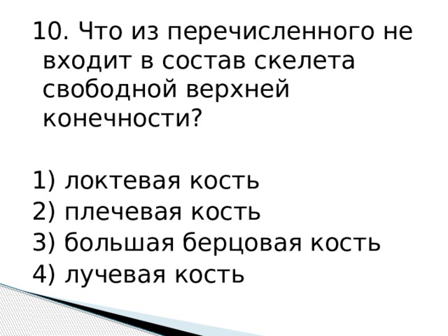 10. Что из перечисленного не входит в состав скелета свободной верхней конечности?   1) локтевая кость 2) плечевая кость 3) большая берцовая кость 4) лучевая кость 