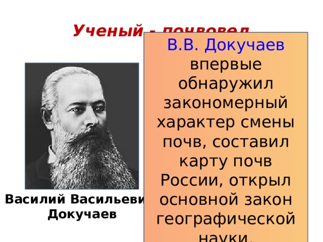 Ученый - почвовед В.В. Докучаев впервые обнаружил закономерный характер смены почв, составил карту почв России, открыл основной закон географической науки. Василий Васильевич Докучаев 