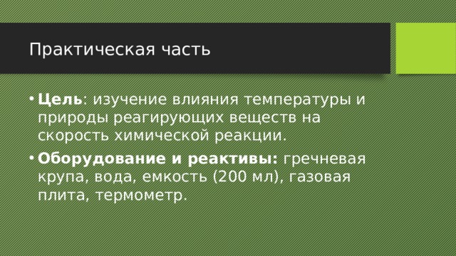 Практическая часть Цель : изучение влияния температуры и природы реагирующих веществ на скорость химической реакции. Оборудование и реактивы:  гречневая крупа, вода, емкость (200 мл), газовая плита, термометр. 