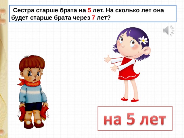  Сестра старше брата на 5 лет. На сколько лет она будет старше брата через 7 лет? 
