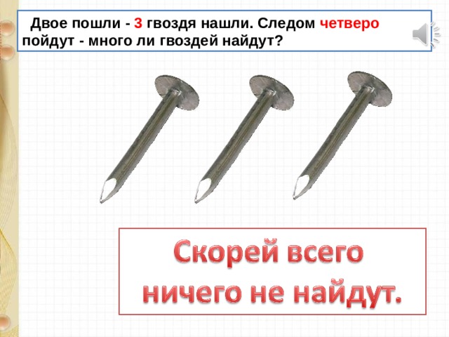  Двое пошли - 3 гвоздя нашли. Следом четверо пойдут - много ли гвоздей найдут? 