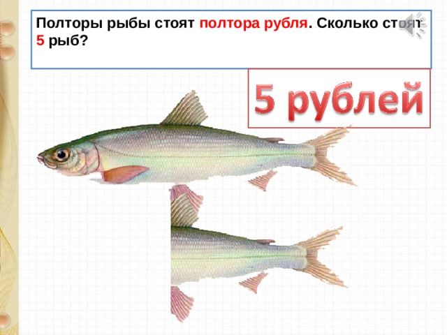 Полторы рыбы стоят полтора рубля . Сколько стоят 5 рыб?   