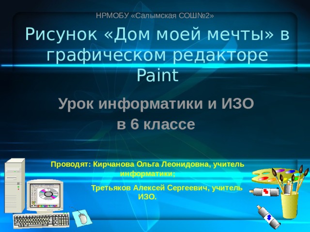 НРМОБУ «Салымская СОШ№2» Рисунок «Дом моей мечты» в графическом редакторе Paint Урок информатики и ИЗО в 6 классе Проводят: Кирчанова Ольга Леонидовна, учитель информатики;  Третьяков Алексей Сергеевич, учитель ИЗО.