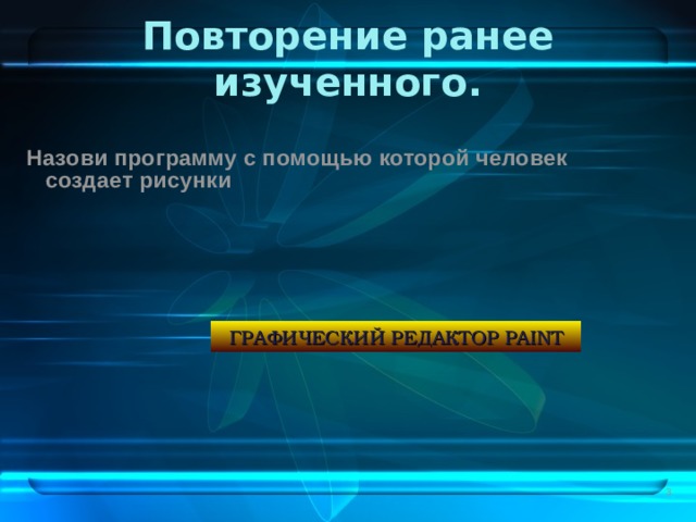 Повторение ранее изученного.    Назови программу с помощью которой человек создает рисунки ГРАФИЧЕСКИЙ РЕДАКТОР PAINT