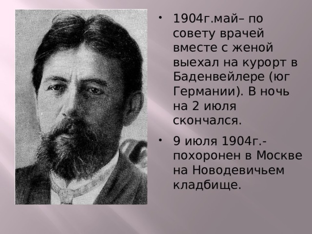 1904г.май– по совету врачей вместе с женой выехал на курорт в Баденвейлере (юг Германии). В ночь на 2 июля скончался. 9 июля 1904г.- похоронен в Москве на Новодевичьем кладбище. 