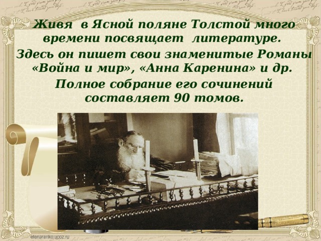 Живя в Ясной поляне Толстой много времени посвящает литературе. Здесь он пишет свои знаменитые Романы «Война и мир», «Анна Каренина» и др. Полное собрание его сочинений составляет 90 томов.    
