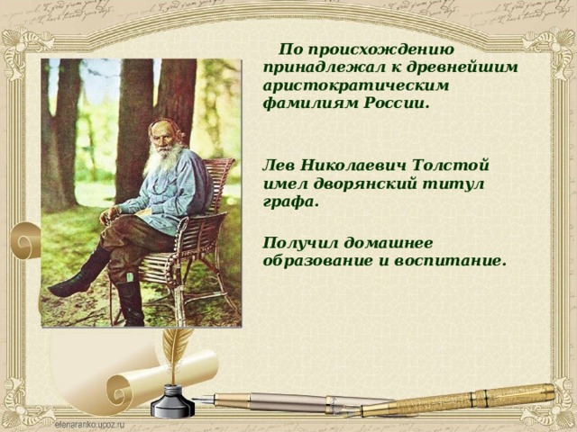  По происхождению принадлежал к древнейшим аристократическим фамилиям России.   Лев Николаевич Толстой имел дворянский титул графа.   Получил домашнее образование и воспитание.     