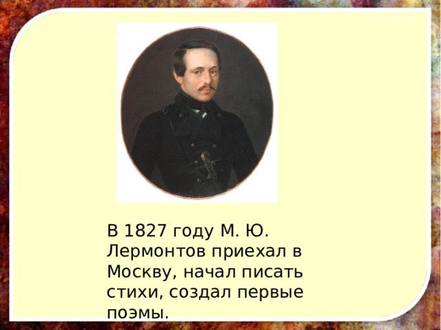 В 1827 году М. Ю. Лермонтов приехал в Москву, начал писать стихи, создал первые поэмы. 