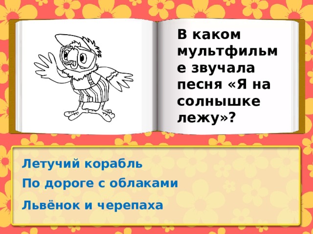 В каком мультфильме звучала песня «Я на солнышке лежу»? Летучий корабль По дороге с облаками Львёнок и черепаха 