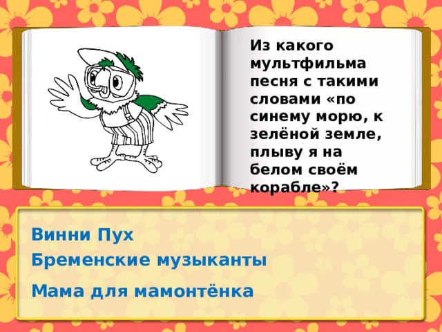 Из какого мультфильма песня с такими словами «по синему морю, к зелёной земле, плыву я на белом своём корабле»? Винни Пух Бременские музыканты Мама для мамонтёнка 
