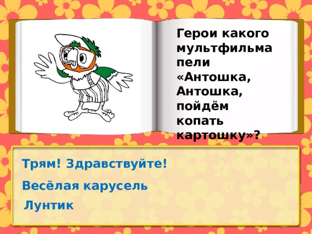 Герои какого мультфильма пели «Антошка, Антошка, пойдём копать картошку»? Трям! Здравствуйте! Весёлая карусель Лунтик 