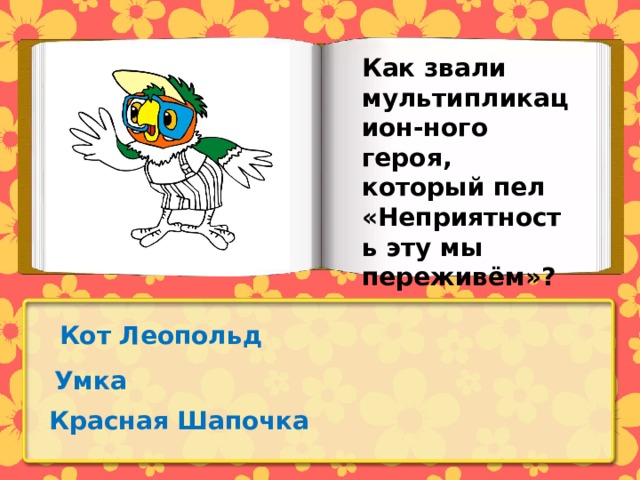 Как звали мультипликацион-ного героя, который пел «Неприятность эту мы переживём»? Кот Леопольд Умка Красная Шапочка 