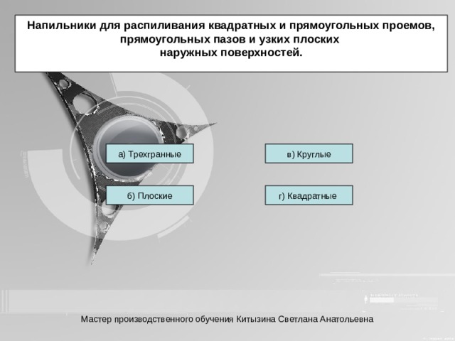 Напильники для распиливания квадратных и прямоугольных проемов, прямоугольных пазов и узких плоских наружных поверхностей. а) Трехгранные в) Круглые б) Плоские г) Квадратные Мастер производственного обучения Китызина Светлана Анатольевна 
