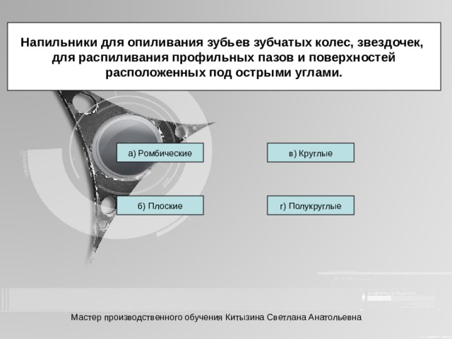 Напильники для опиливания зубьев зубчатых колес, звездочек, для распиливания профильных пазов и поверхностей расположенных под острыми углами. а) Ромбические в) Круглые б) Плоские г) Полукруглые Мастер производственного обучения Китызина Светлана Анатольевна 