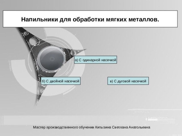 Напильники для обработки мягких металлов. а) С одинарной насечкой б) С двойной насечкой в) С дуговой насечкой Мастер производственного обучения Китызина Светлана Анатольевна 