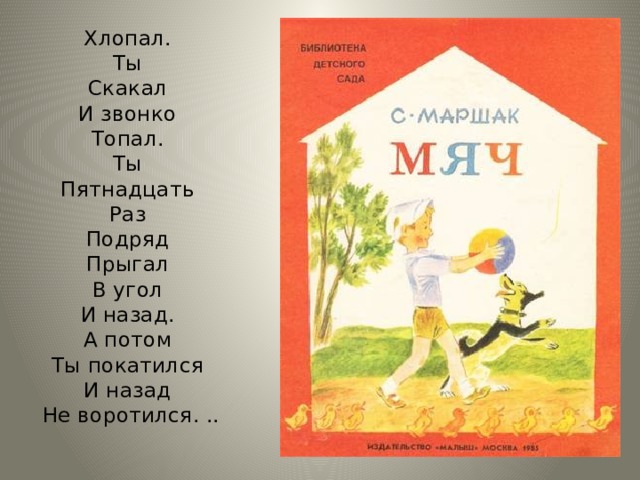 Хлопал.  Ты  Скакал  И звонко  Топал.  Ты  Пятнадцать  Раз  Подряд  Прыгал  В угол  И назад.  А потом  Ты покатился  И назад  Не воротился. .. 