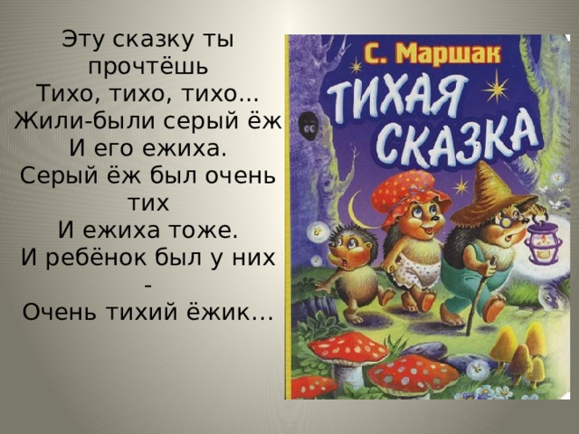 Эту сказку ты прочтёшь  Тихо, тихо, тихо...  Жили-были серый ёж  И его ежиха.  Серый ёж был очень тих  И ежиха тоже.  И ребёнок был у них -  Очень тихий ёжик…   