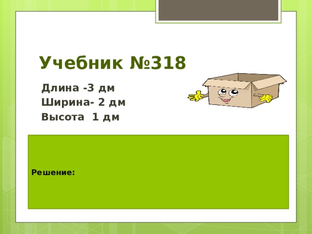Учебник №318 Длина -3 дм Ширина- 2 дм Высота 1 дм Решение: 