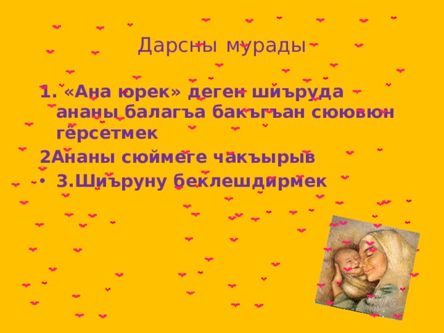 Дарсны  мурады 1. «Ана юрек» деген шиъруда ананы балагъа бакъгъан сюювюн гёрсетмек 2Ананы сюймеге чакъырыв 3.Шиъруну беклешдирмек 