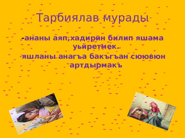 Тарбиялав мурады - ананы аяп,хадирин билип яшама уьйретмек. - яшланы анагъа бакъгъан сюювюн артдырмакъ 