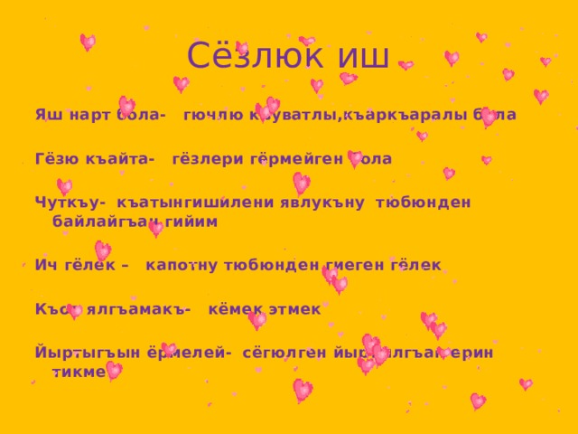 Сёзлюк иш Яш нарт бола- гючлю къуватлы,къаркъаралы бола  Гёзю къайта- гёзлери гёрмейген бола  Чуткъу- къатынгишилени явлукъну тюбюнден байлайгъан гийим  Ич гёлек – капотну тюбюнден гиеген гёлек  Къол ялгъамакъ- кёмек этмек  Йыртыгъын ёрмелей- сёгюлген йыртылгъан ерин тикмек 