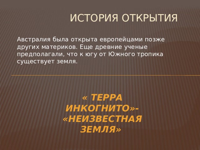 История открытия Австралия была открыта европейцами позже других материков. Еще древние ученые предполагали, что к югу от Южного тропика существует земля. « Терра Инкогнито»- «Неизвестная земля» 