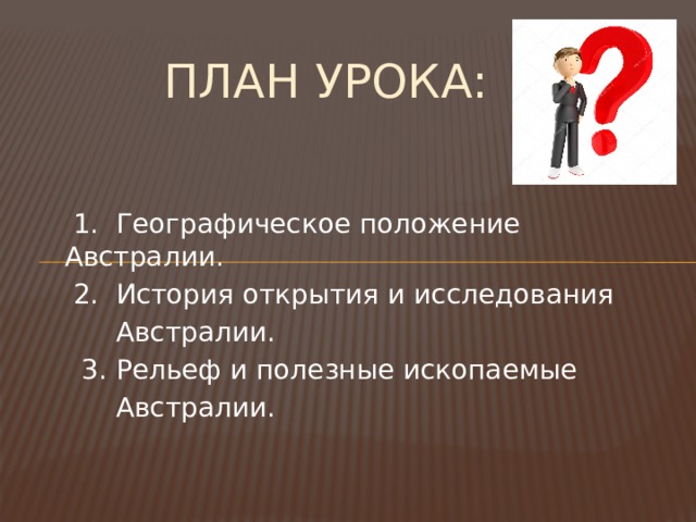 План урока:  1. Географическое положение Австралии.  2.  История открытия и исследования  Австралии.  3. Рельеф и полезные ископаемые  Австралии. 
