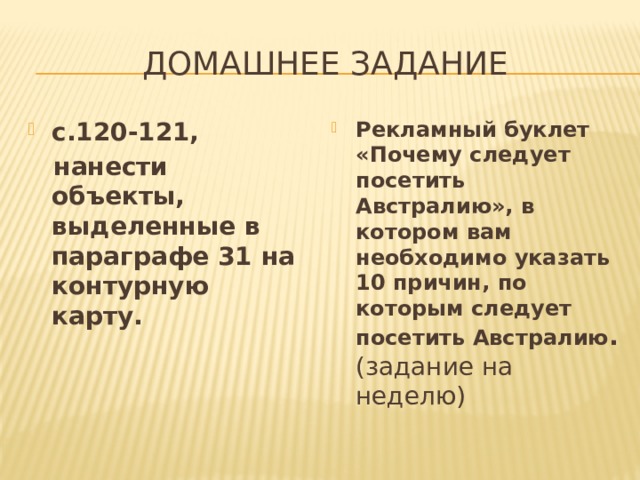 Домашнее задание с.120-121, Рекламный буклет «Почему следует посетить Австралию», в котором вам необходимо указать 10 причин, по которым следует посетить Австралию . (задание на неделю)  нанести объекты, выделенные в параграфе 31 на контурную карту. 