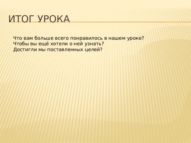 Итог урока Что вам больше всего понравилось в нашем уроке? Чтобы вы ещё хотели о ней узнать? Достигли мы поставленных целей? 