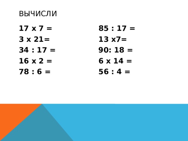 вычисли 85 : 17 = 17 х 7 = 3 х 21= 13 х7= 34 : 17 = 90: 18 = 16 х 2 = 6 х 14 = 78 : 6 = 56 : 4 =  