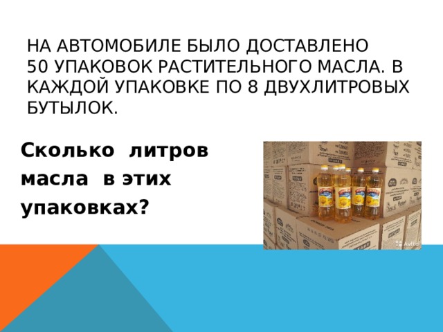 На автомобиле было доставлено  50 упаковок растительного масла. В каждой упаковке по 8 двухлитровых бутылок. Сколько литров масла в этих упаковках? 