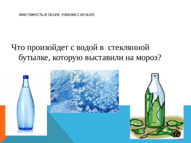    Вместимость и объем. Учебник с.89 №305     Что произойдет с водой в стеклянной бутылке, которую выставили на мороз? 