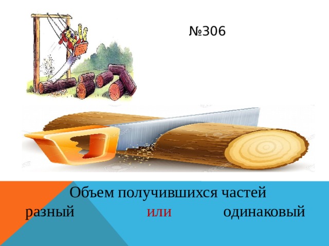 № 306  Объем получившихся частей разный или одинаковый 
