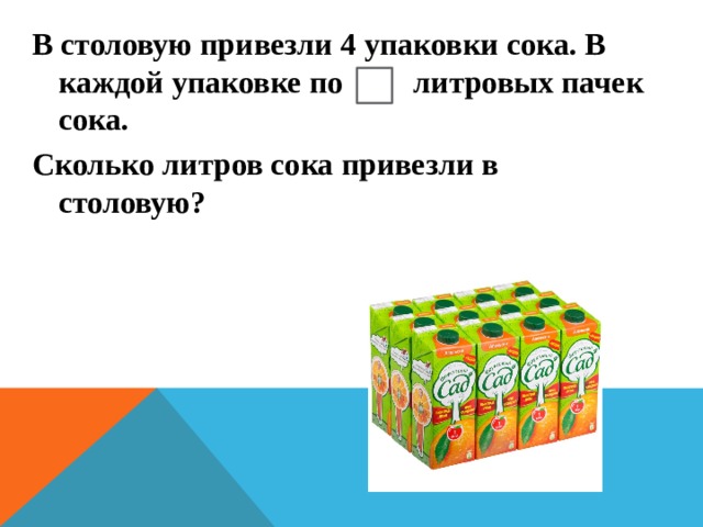 В столовую привезли 4 упаковки сока. В каждой упаковке по литровых пачек сока. Сколько литров сока привезли в столовую? 