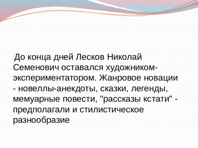  До конца дней Лесков Николай Семенович оставался художником-экспериментатором. Жанровое новации - новеллы-анекдоты, сказки, легенды, мемуарные повести, 