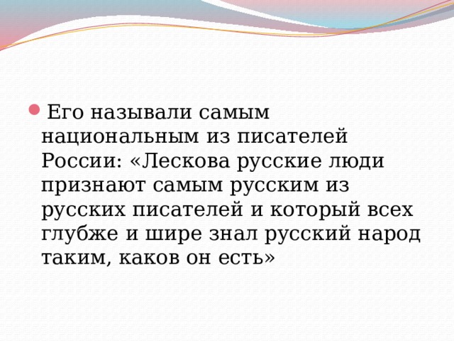 Его называли самым национальным из писателей России: «Лескова русские люди признают самым русским из русских писателей и который всех глубже и шире знал русский народ таким, каков он есть» 
