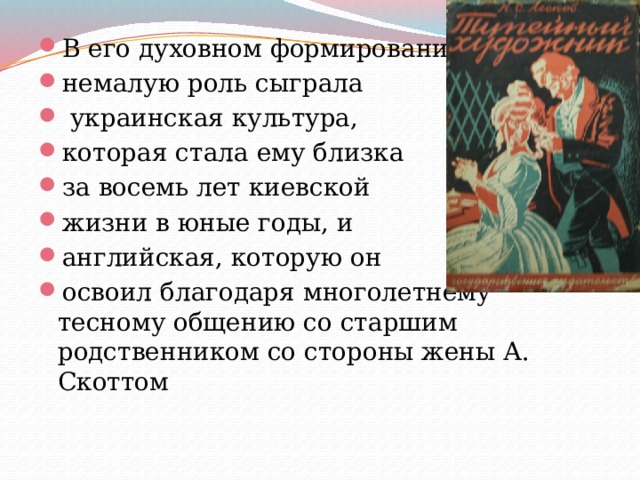 В его духовном формировании немалую роль сыграла  украинская культура, которая стала ему близка за восемь лет киевской жизни в юные годы, и английская, которую он освоил благодаря многолетнему тесному общению со старшим родственником со стороны жены А. Скоттом 