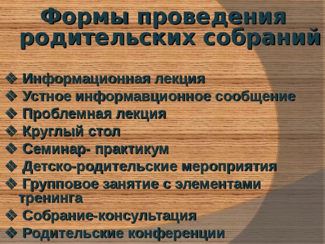 Формы проведения родительских собраний     Информационная лекция   Устное информавционное сообщение   Проблемная лекция   Круглый стол   Семинар- практикум   Детско-родительские мероприятия   Групповое занятие с элементами тренинга   Собрание-консультация   Родительские конференции 