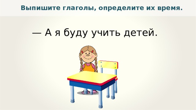 Выпишите глаголы, определите их время. — А я буду учить детей. 