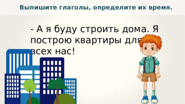 Выпишите глаголы, определите их время. - А я буду строить дома. Я построю квартиры для всех нас! 