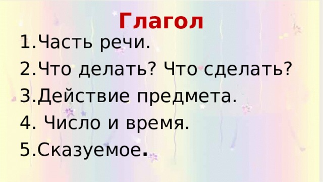 Глагол 1.Часть речи. 2.Что делать? Что сделать? 3.Действие предмета. 4. Число и время. 5.Сказуемое . 