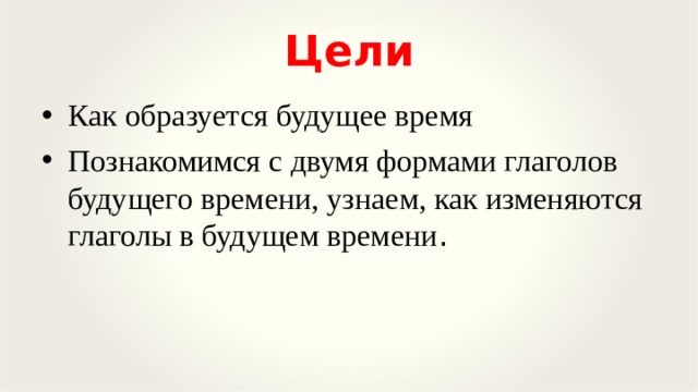 Цели Как образуется будущее время Познакомимся с двумя формами глаголов будущего времени, узнаем, как изменяются глаголы в будущем времени .   