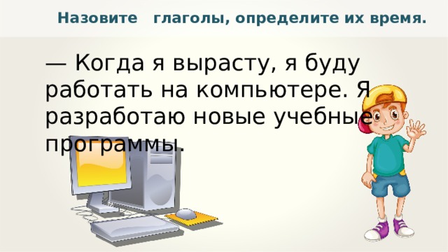 Назовите глаголы, определите их время. — Когда я вырасту, я буду работать на компьютере. Я разработаю новые учебные программы. 