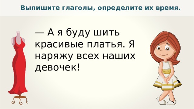 Выпишите глаголы, определите их время. — А я буду шить красивые платья. Я наряжу всех наших девочек! 