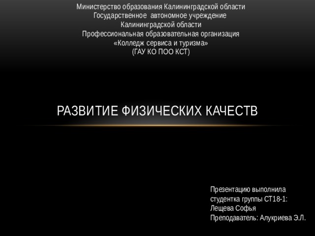 Министерство образования Калининградской области Государственное автономное учреждение Калининградской области Профессиональная образовательная организация «Колледж сервиса и туризма» (ГАУ КО ПОО КСТ) Развитие физических качеств Презентацию выполнила студентка группы СТ18-1: Лещева Софья Преподаватель: Алукриева Э.Л. 
