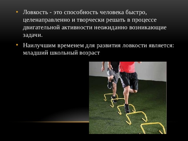 Ловкость - это способность человека быстро, целенаправленно и творчески решать в процессе двигательной активности неожиданно возникающие задачи. Наилучшим временем для развития ловкости является: младший школьный возраст 