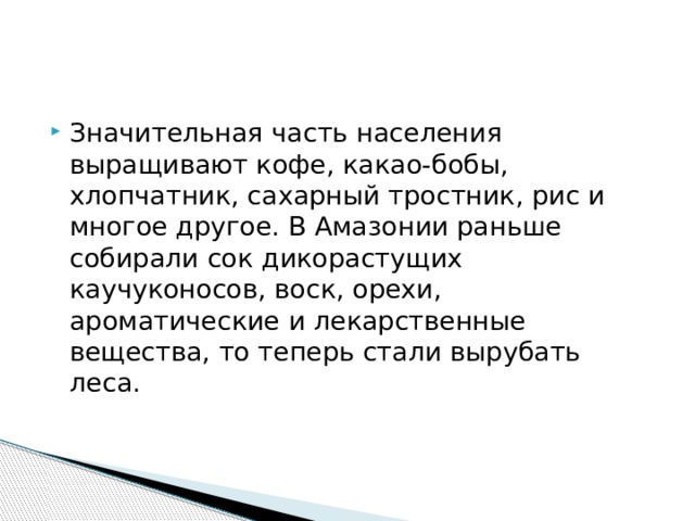 Значительная часть населения выращивают кофе, какао-бобы, хлопчатник, сахарный тростник, рис и многое другое. В Амазонии раньше собирали сок дикорастущих каучуконосов, воск, орехи, ароматические и лекарственные вещества, то теперь стали вырубать леса. 