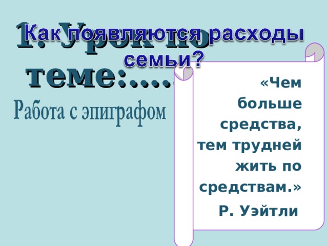 1. Урок по теме:……. «Чем больше средства, тем трудней жить по средствам.» Р. Уэйтли  